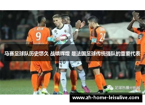 马赛足球队历史悠久 战绩辉煌 是法国足球传统强队的重要代表