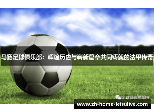 马赛足球俱乐部:辉煌历史与崭新篇章共同铸就的法甲传奇 马赛足球俱乐部:辉煌历史与崭新篇章共同铸就的法甲传奇