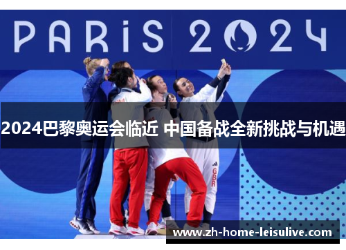2024巴黎奥运会临近 中国备战全新挑战与机遇 2024巴黎奥运会临近 中国备战全新挑战与机遇